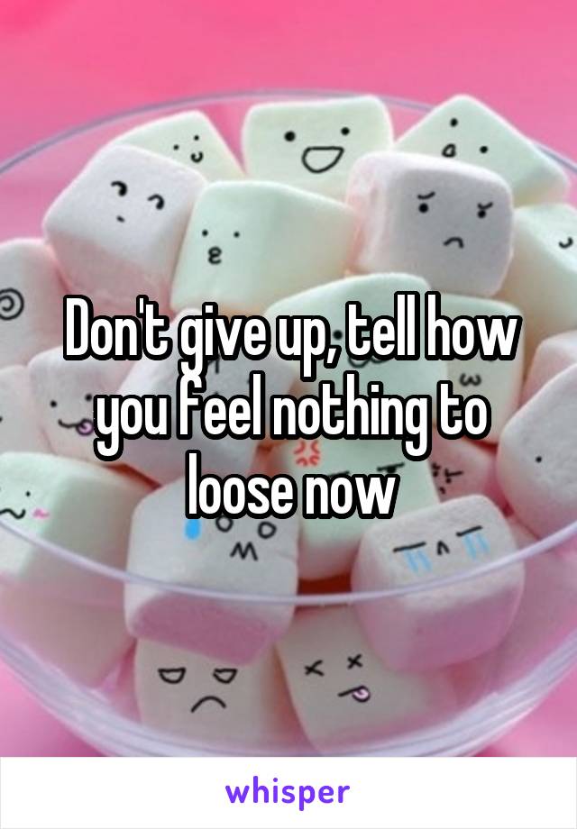 Don't give up, tell how you feel nothing to loose now