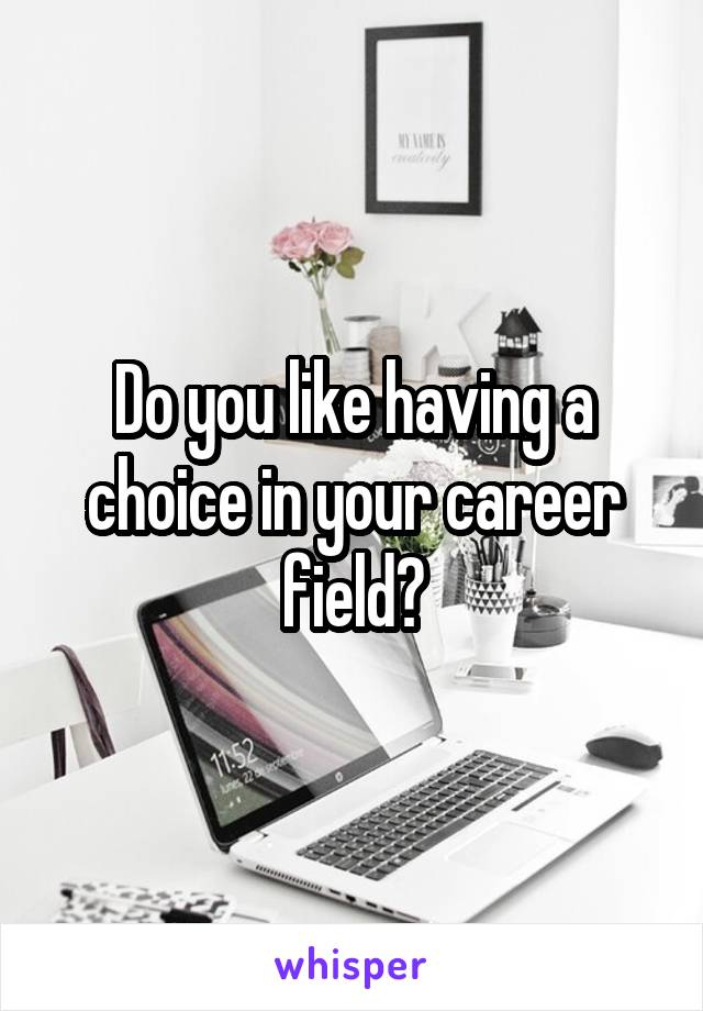 Do you like having a choice in your career field?