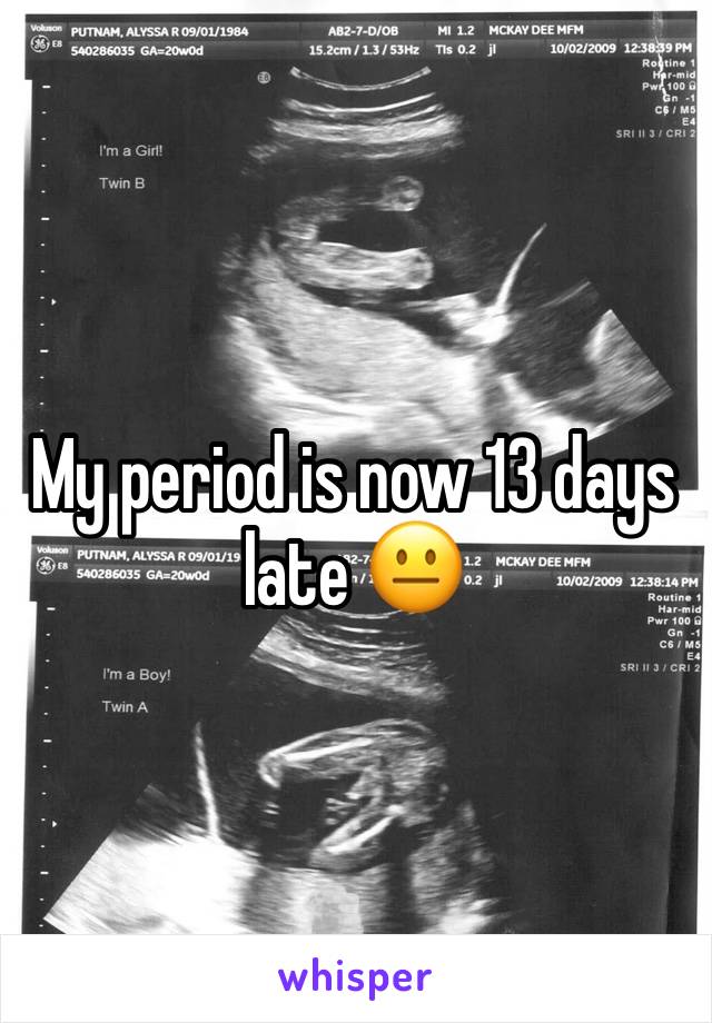 My period is now 13 days late 😐