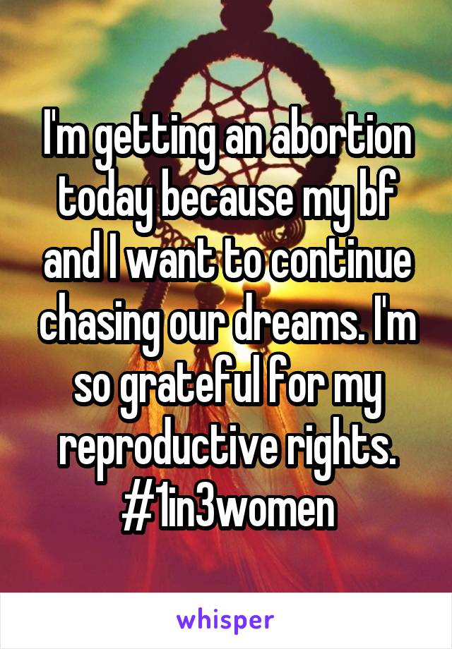 I'm getting an abortion today because my bf and I want to continue chasing our dreams. I'm so grateful for my reproductive rights. #1in3women