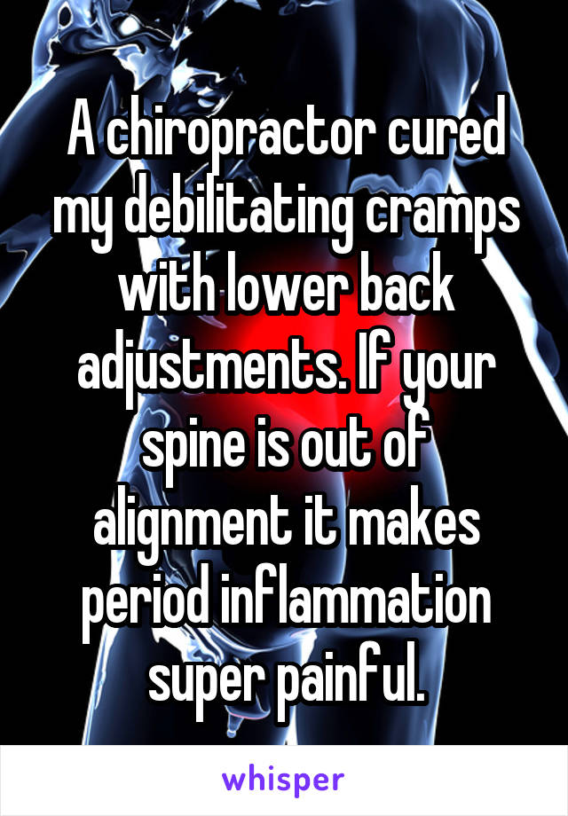 A chiropractor cured my debilitating cramps with lower back adjustments. If your spine is out of alignment it makes period inflammation super painful.