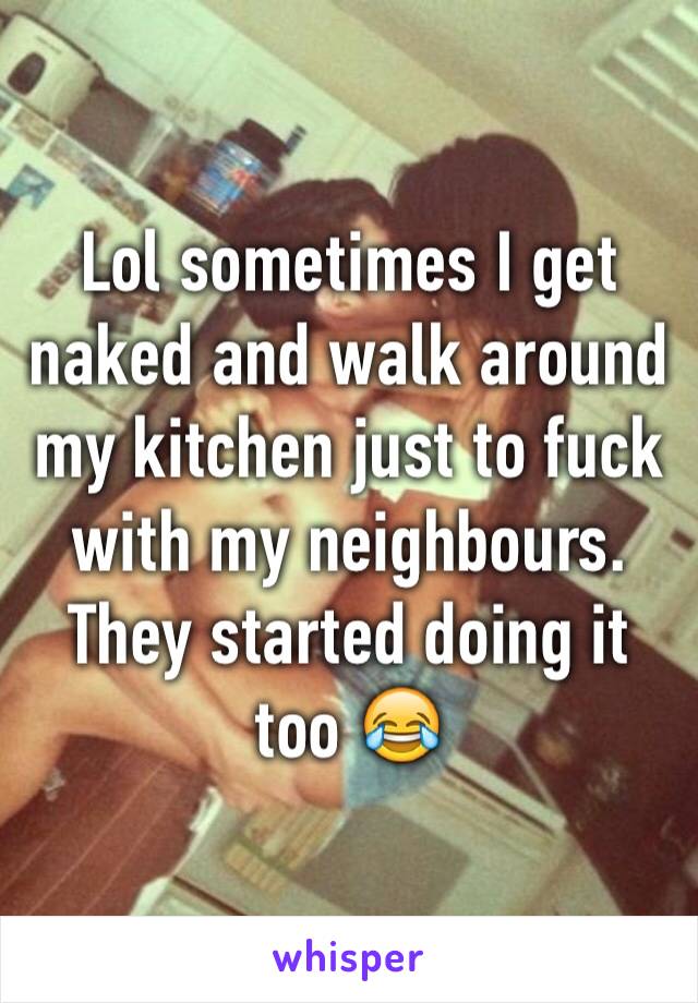 Lol sometimes I get naked and walk around my kitchen just to fuck with my neighbours.  They started doing it too 😂