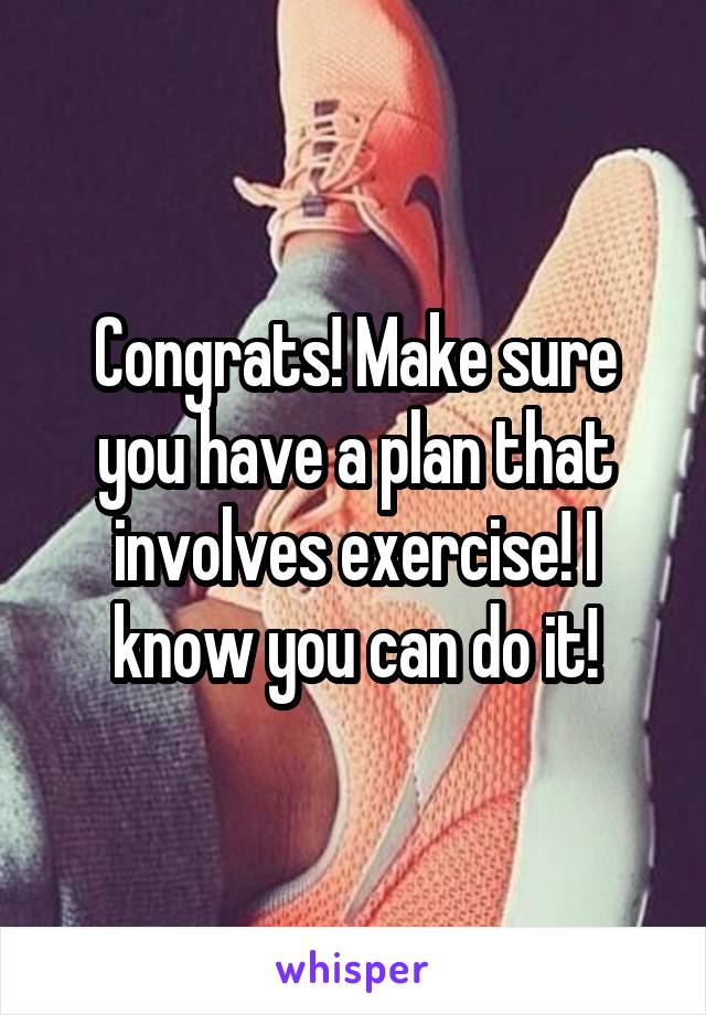 Congrats! Make sure you have a plan that involves exercise! I know you can do it!