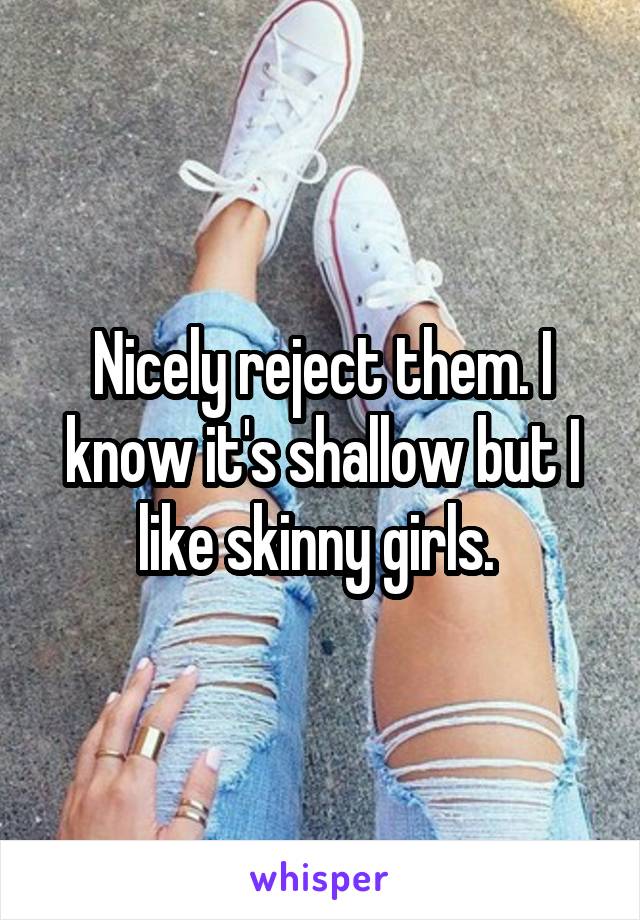 Nicely reject them. I know it's shallow but I like skinny girls. 