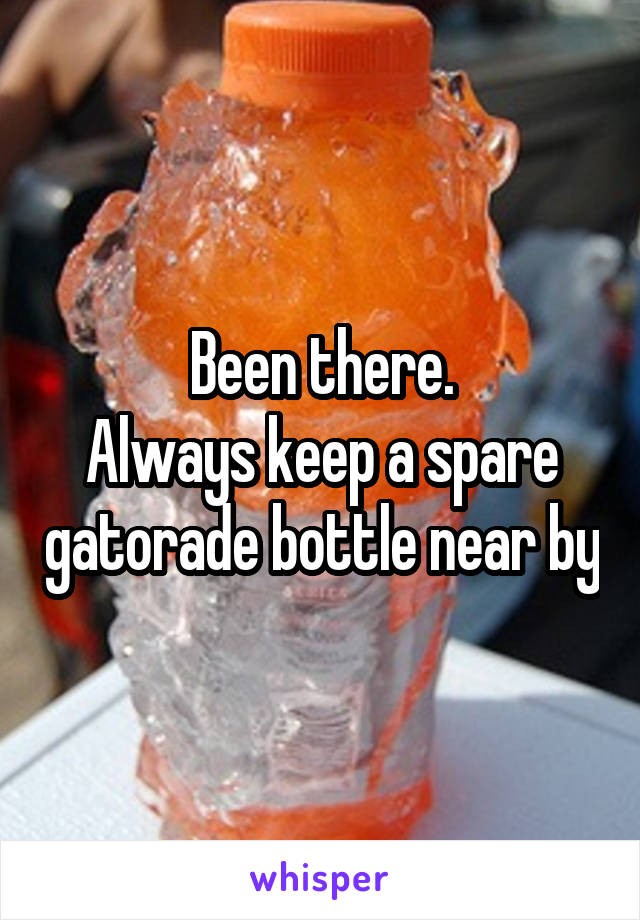 Been there.
Always keep a spare gatorade bottle near by