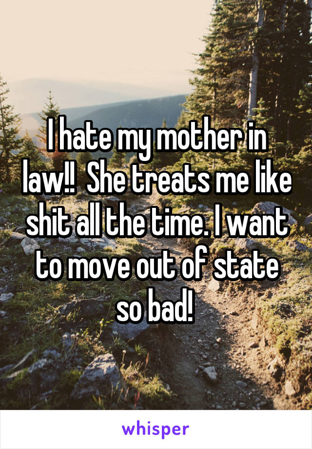 I hate my mother in law!!  She treats me like shit all the time. I want to move out of state so bad! 