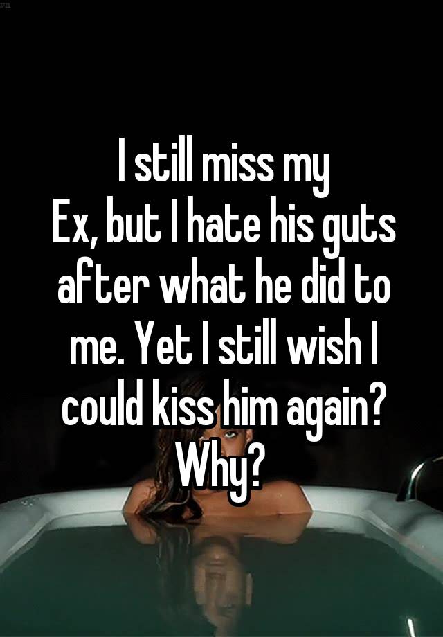 I Still Miss My Ex But I Hate His Guts After What He Did To Me Yet I Still Wish I Could Kiss