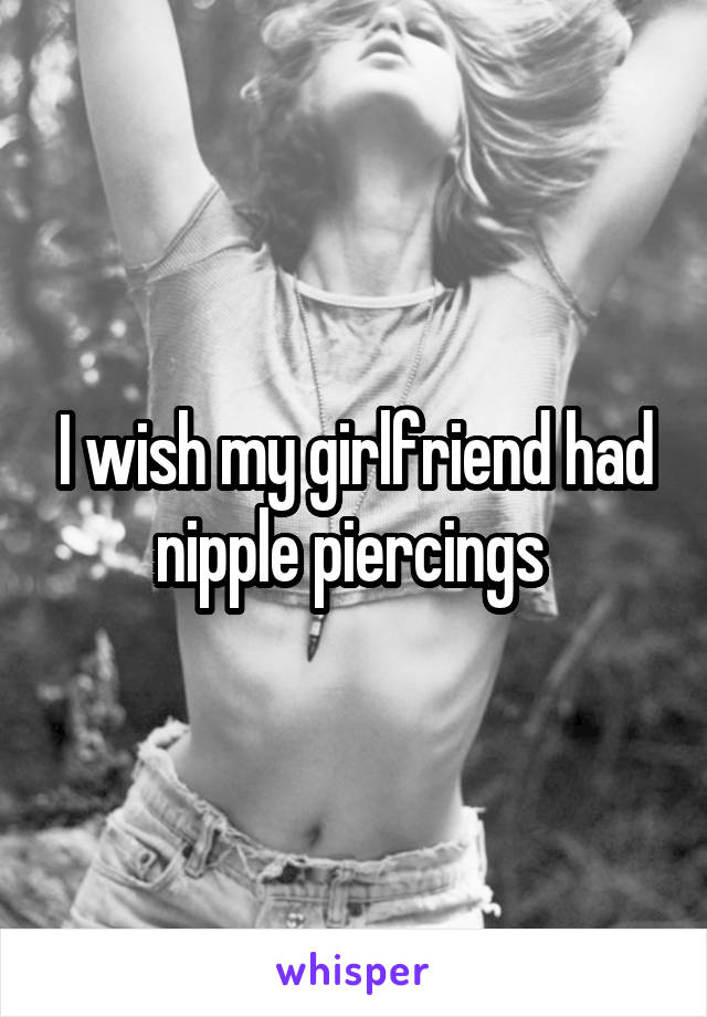 I wish my girlfriend had nipple piercings 