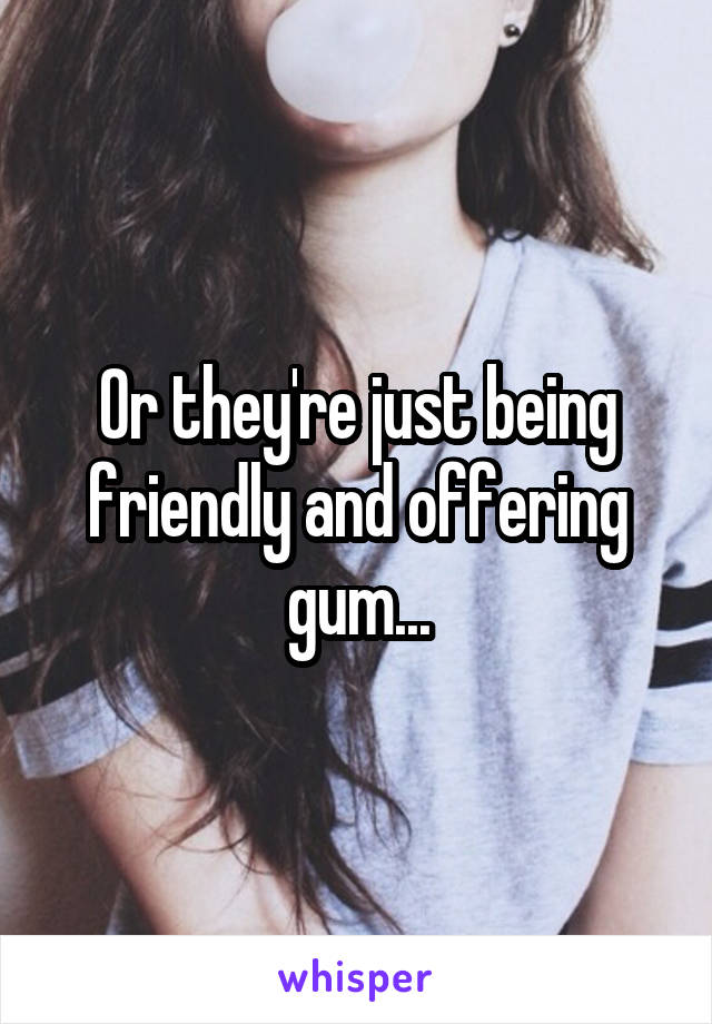 Or they're just being friendly and offering gum...