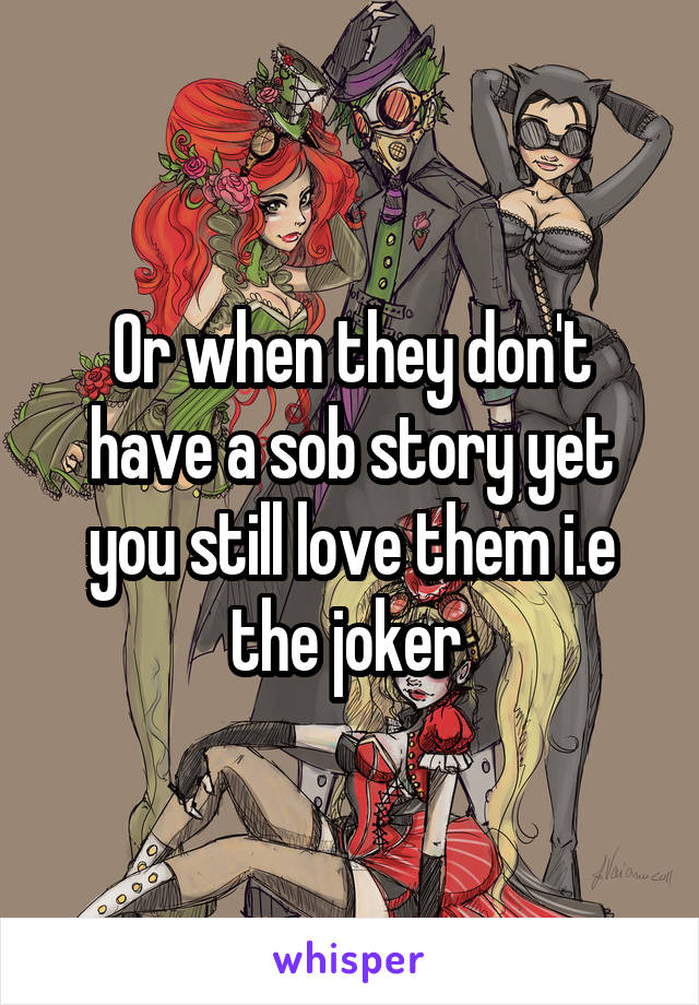 Or when they don't have a sob story yet you still love them i.e the joker 