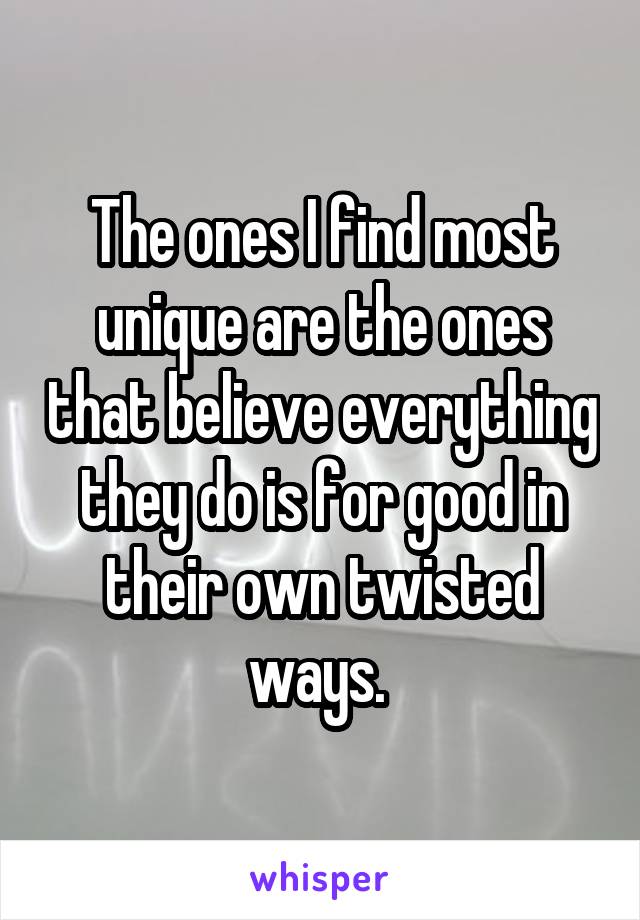 The ones I find most unique are the ones that believe everything they do is for good in their own twisted ways. 