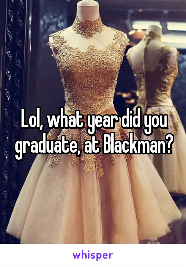 Lol, what year did you graduate, at Blackman?