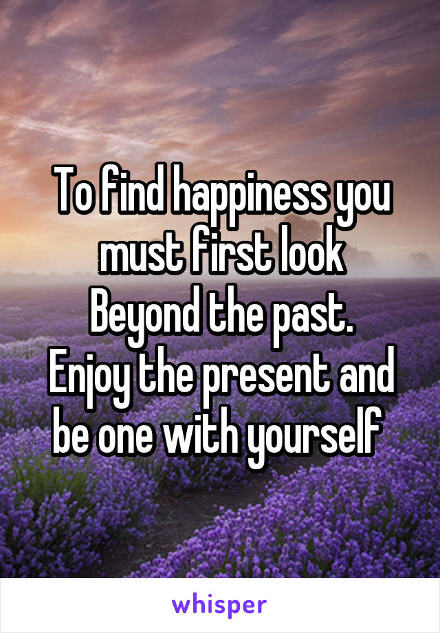 To find happiness you must first look
Beyond the past.
Enjoy the present and be one with yourself 