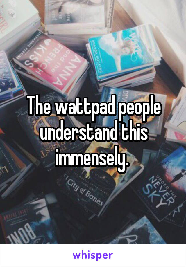 The wattpad people understand this immensely. 