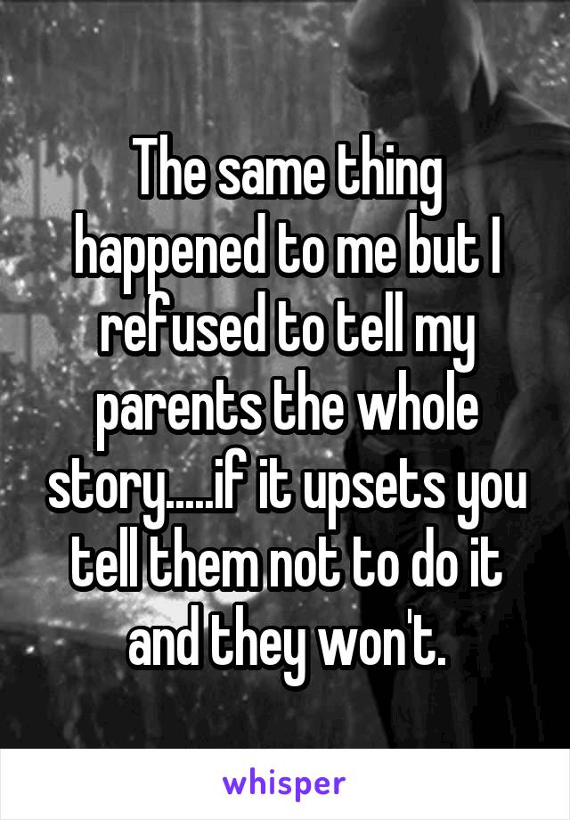 The same thing happened to me but I refused to tell my parents the whole story.....if it upsets you tell them not to do it and they won't.