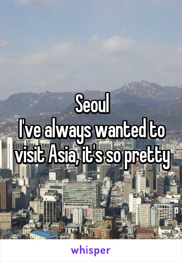 Seoul
I've always wanted to visit Asia, it's so pretty