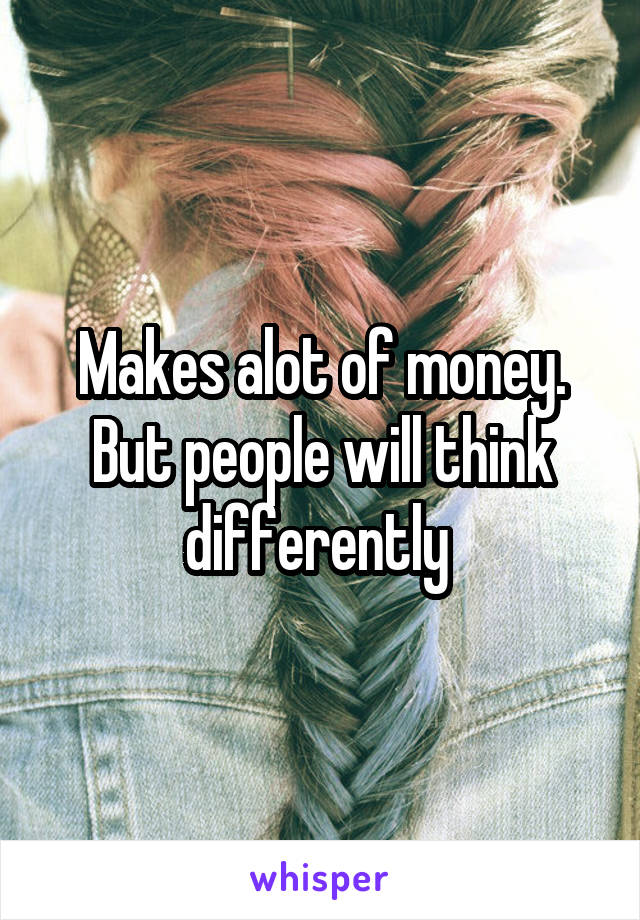 Makes alot of money. But people will think differently 