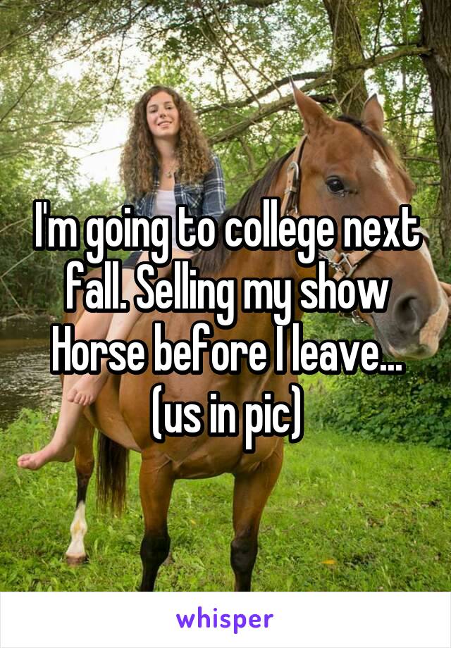 I'm going to college next fall. Selling my show Horse before I leave... (us in pic)