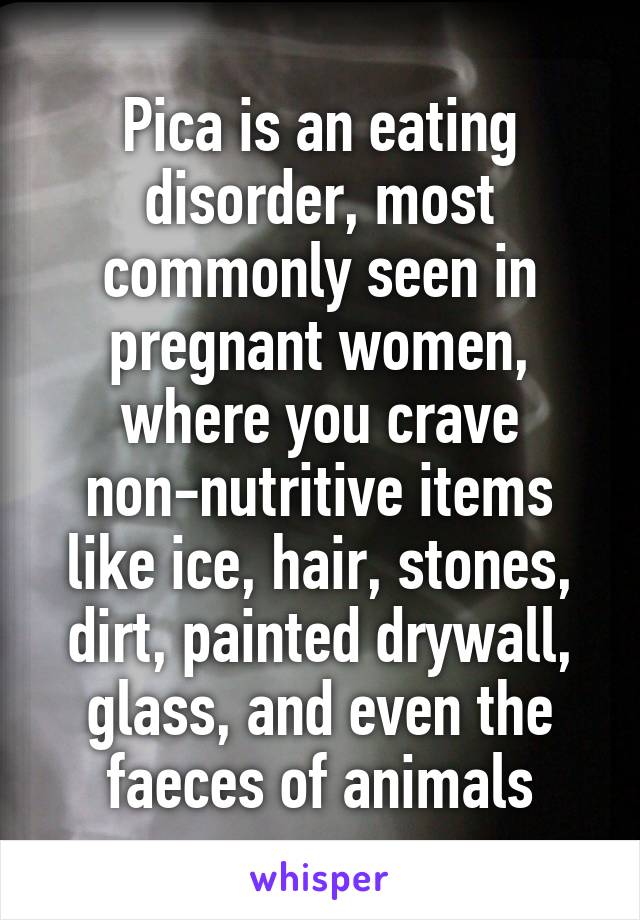 Pica is an eating disorder, most commonly seen in pregnant women, where you crave non-nutritive items like ice, hair, stones, dirt, painted drywall, glass, and even the faeces of animals