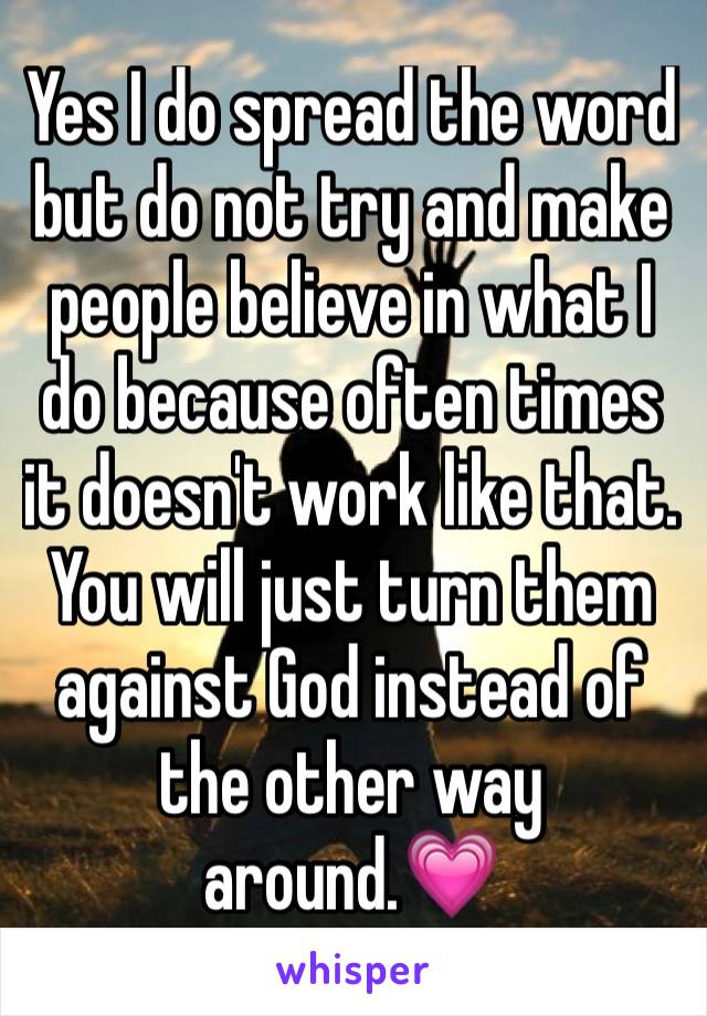 Yes I do spread the word but do not try and make people believe in what I do because often times it doesn't work like that. You will just turn them against God instead of the other way around.💗