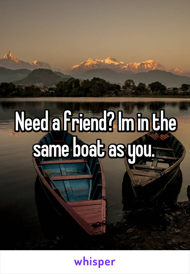 Need a friend? Im in the same boat as you. 