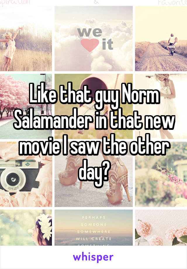 Like that guy Norm Salamander in that new movie I saw the other day?