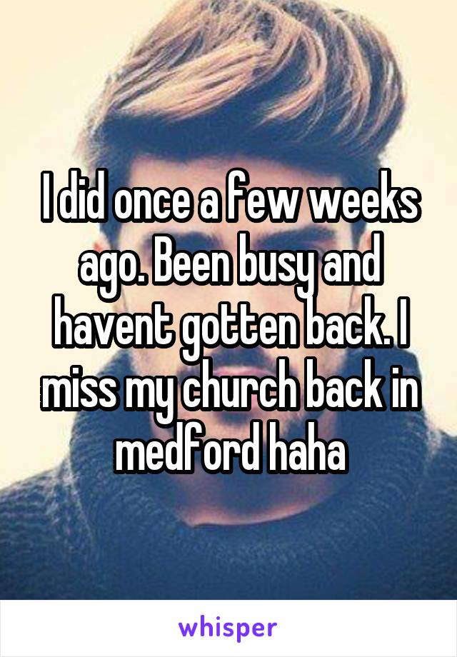 I did once a few weeks ago. Been busy and havent gotten back. I miss my church back in medford haha