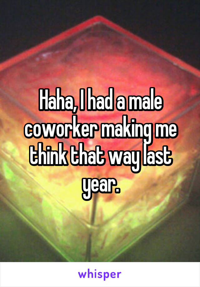 Haha, I had a male coworker making me think that way last year.