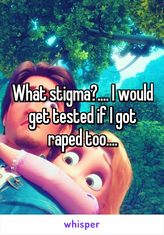 What stigma?.... I would get tested if I got raped too....