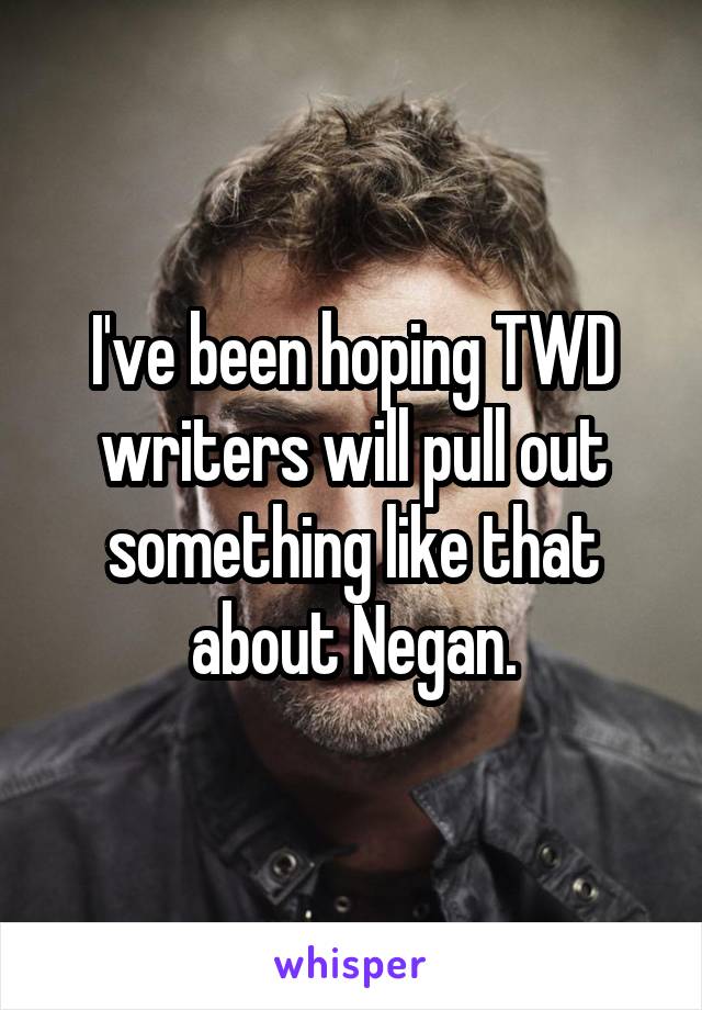 I've been hoping TWD
writers will pull out something like that about Negan.