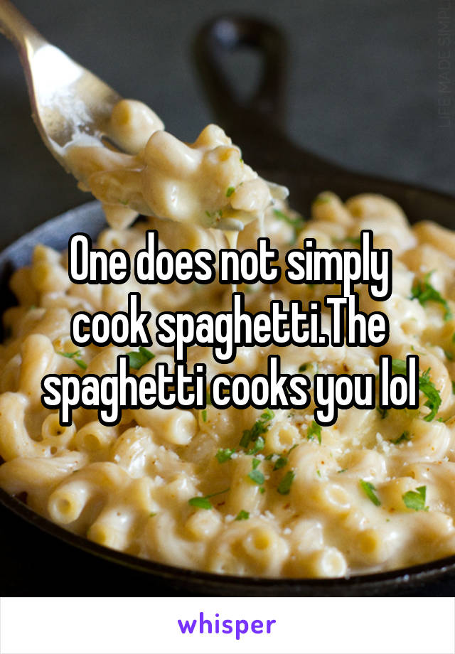 One does not simply cook spaghetti.The spaghetti cooks you lol