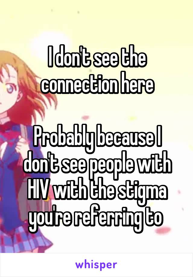 I don't see the connection here

Probably because I don't see people with HIV with the stigma you're referring to 