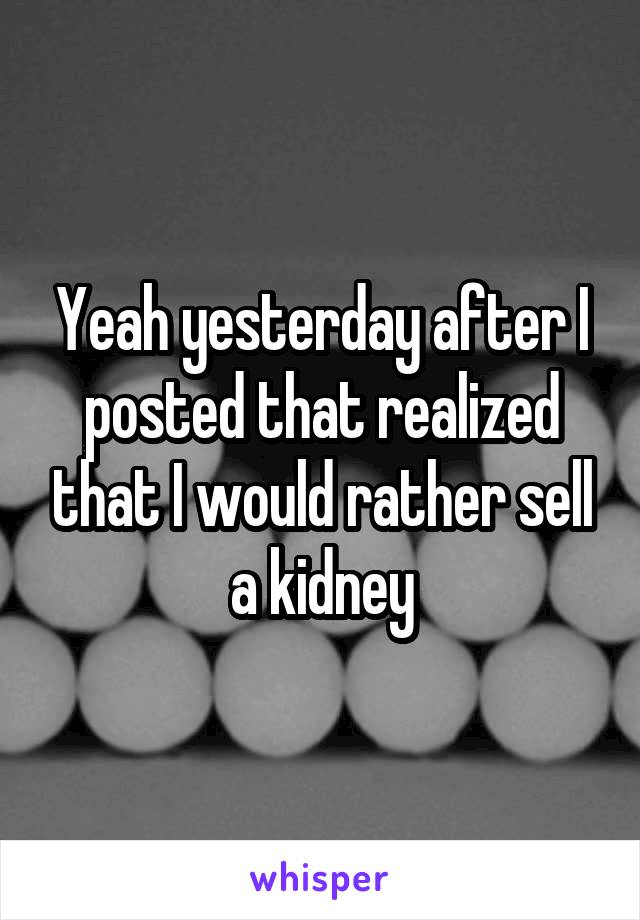 Yeah yesterday after I posted that realized that I would rather sell a kidney