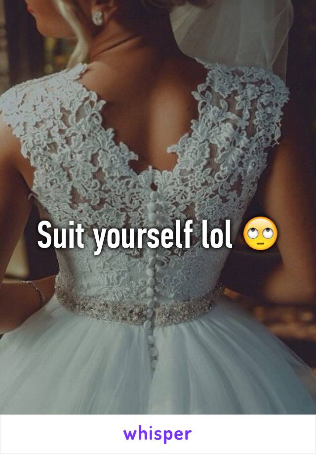 Suit yourself lol 🙄