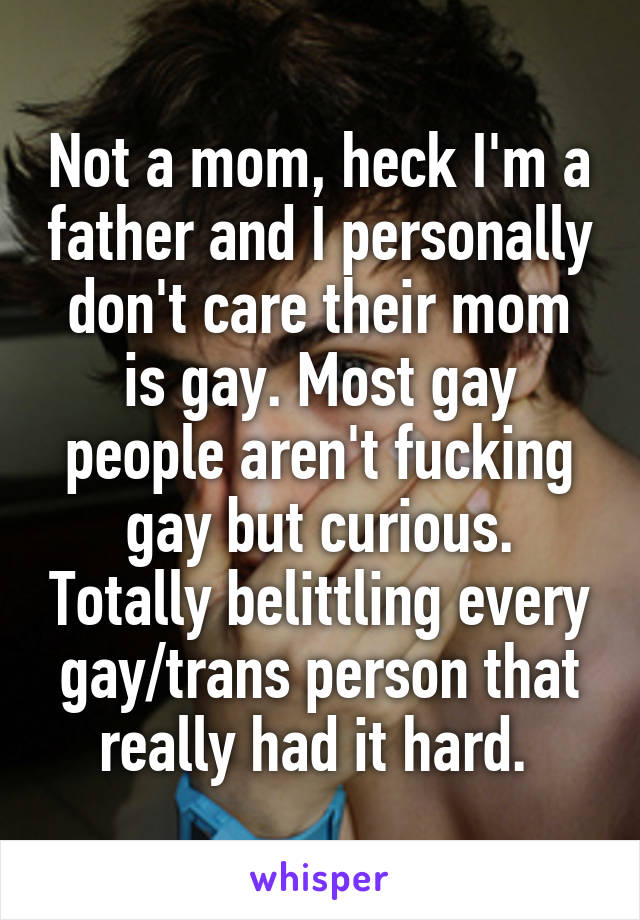 Not a mom, heck I'm a father and I personally don't care their mom is gay. Most gay people aren't fucking gay but curious. Totally belittling every gay/trans person that really had it hard. 