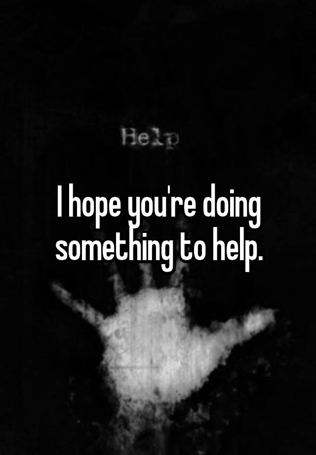 i-hope-you-re-doing-something-to-help