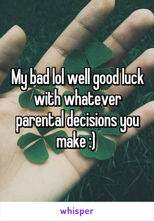 My bad lol well good luck with whatever parental decisions you make :) 