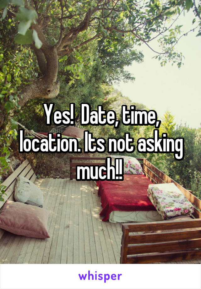 Yes!  Date, time, location. Its not asking much!! 
