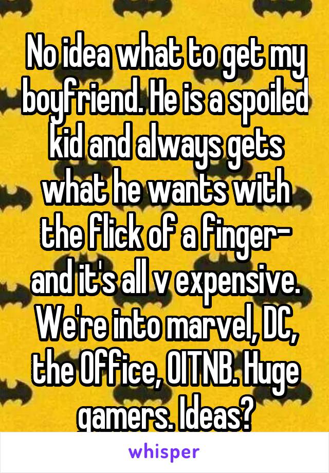 No idea what to get my boyfriend. He is a spoiled kid and always gets what he wants with the flick of a finger- and it's all v expensive. We're into marvel, DC, the Office, OITNB. Huge gamers. Ideas?