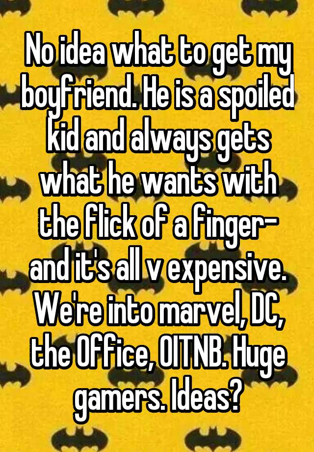 No idea what to get my boyfriend. He is a spoiled kid and always gets what he wants with the flick of a finger- and it's all v expensive. We're into marvel, DC, the Office, OITNB. Huge gamers. Ideas?