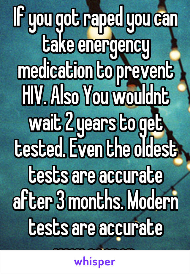 If you got raped you can take energency medication to prevent HIV. Also You wouldnt wait 2 years to get tested. Even the oldest tests are accurate after 3 months. Modern tests are accurate way sooner.