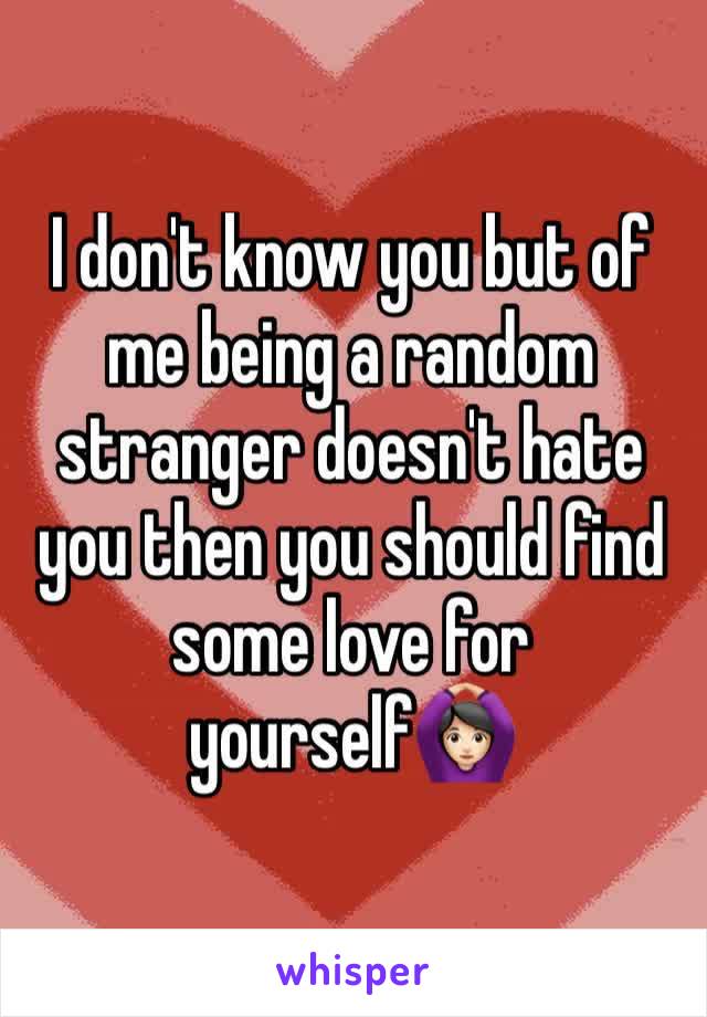 I don't know you but of me being a random stranger doesn't hate you then you should find some love for yourself🙆🏻