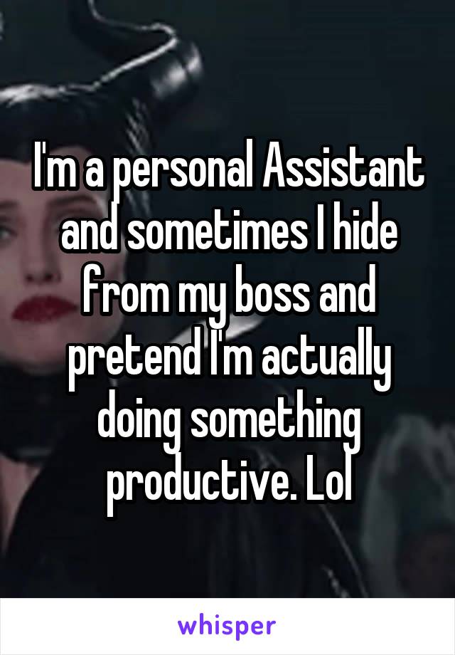 I'm a personal Assistant and sometimes I hide from my boss and pretend I'm actually doing something productive. Lol