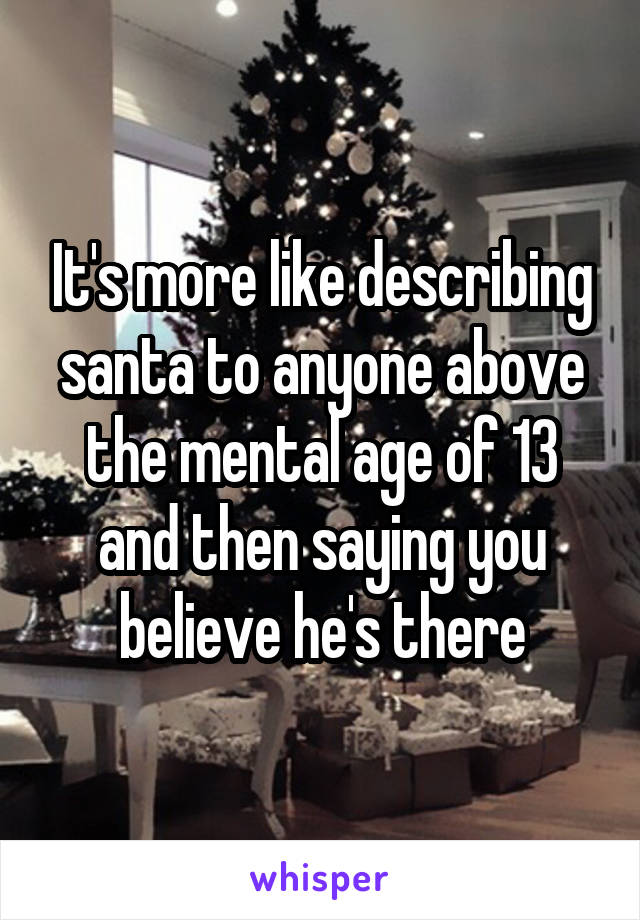 It's more like describing santa to anyone above the mental age of 13 and then saying you believe he's there