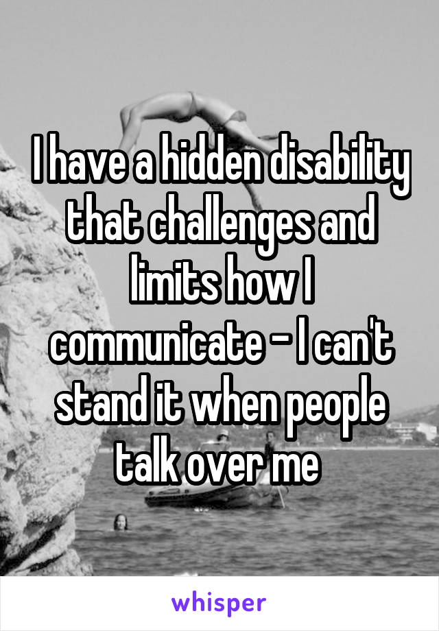 I have a hidden disability that challenges and limits how I communicate - I can't stand it when people talk over me 