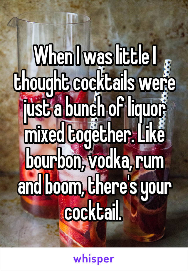 When I was little I thought cocktails were just a bunch of liquor mixed together. Like bourbon, vodka, rum and boom, there's your cocktail. 