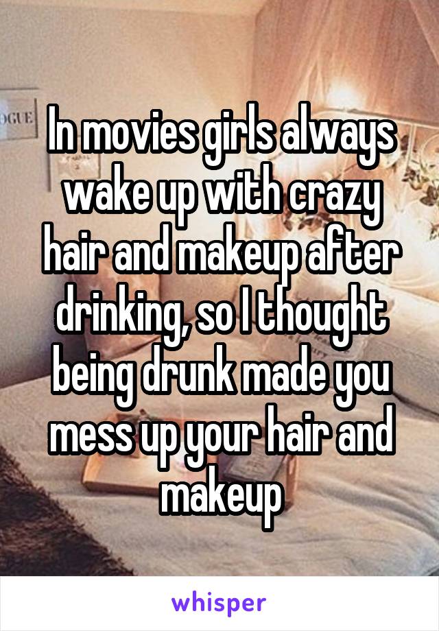 In movies girls always wake up with crazy hair and makeup after drinking, so I thought being drunk made you mess up your hair and makeup