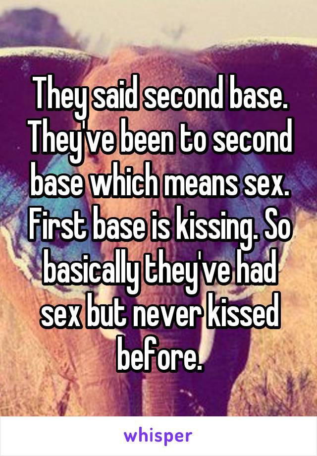 They said second base. They've been to second base which means sex. First base is kissing. So basically they've had sex but never kissed before.