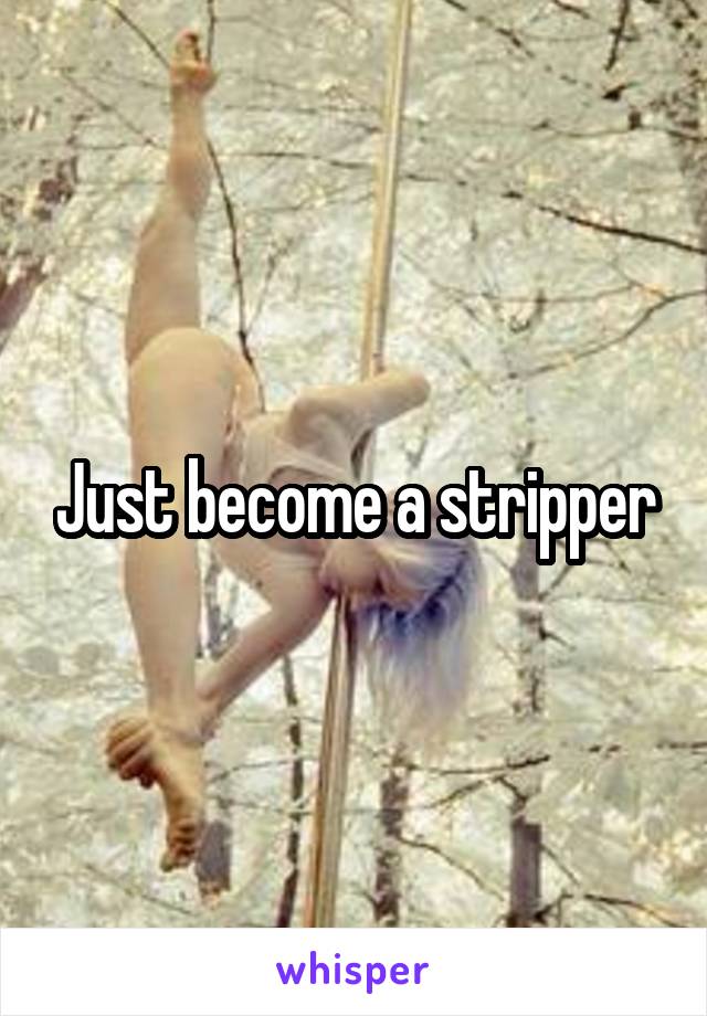 Just become a stripper