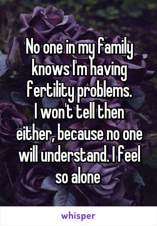 No one in my family knows I'm having fertility problems.
I won't tell then either, because no one will understand. I feel so alone 